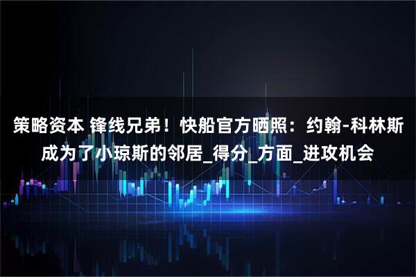 策略资本 锋线兄弟！快船官方晒照：约翰-科林斯成为了小琼斯的邻居_得分_方面_进攻机会