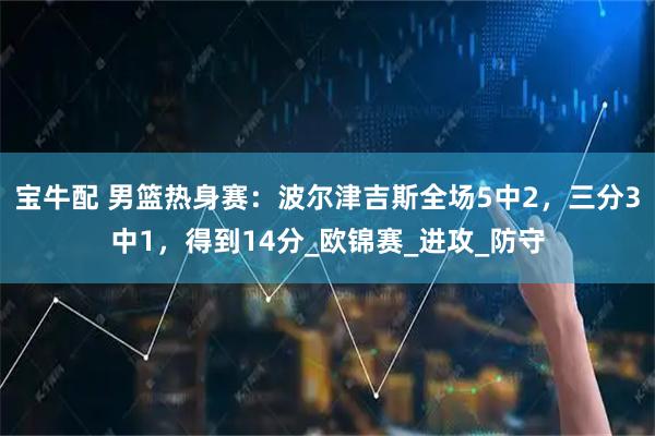 宝牛配 男篮热身赛：波尔津吉斯全场5中2，三分3中1，得到14分_欧锦赛_进攻_防守