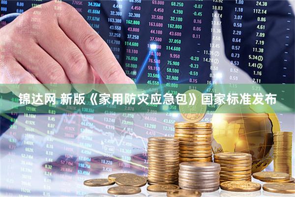 锦达网 新版《家用防灾应急包》国家标准发布