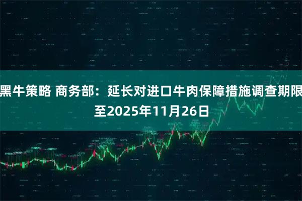 黑牛策略 商务部：延长对进口牛肉保障措施调查期限至2025年11月26日