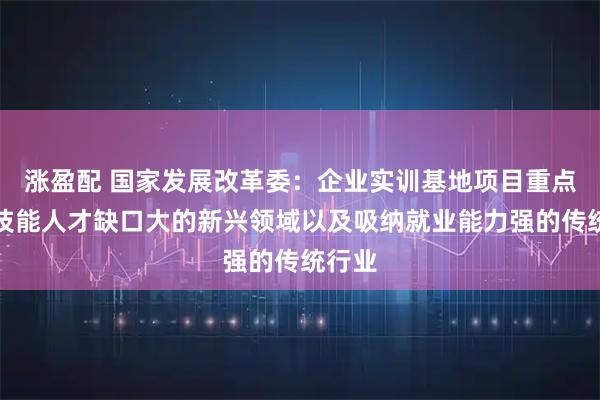 涨盈配 国家发展改革委：企业实训基地项目重点支持技能人才缺口大的新兴领域以及吸纳就业能力强的传统行业
