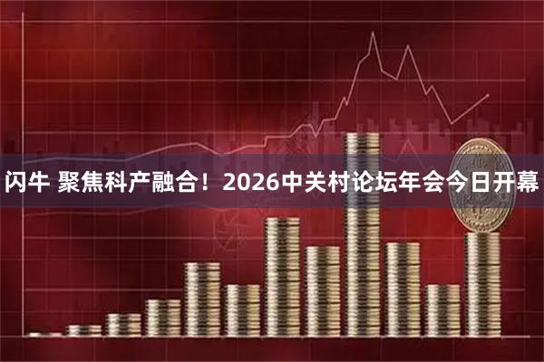 闪牛 聚焦科产融合！2026中关村论坛年会今日开幕