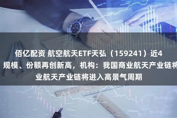 佰亿配资 航空航天ETF天弘（159241）近4日持续“吸金”，规模、份额再创新高，机构：我国商业航天产业链将进入高景气周期