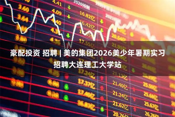 豪配投资 招聘 | 美的集团2026美少年暑期实习招聘大连理工大学站