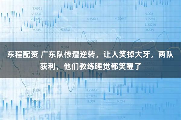 东程配资 广东队惨遭逆转，让人笑掉大牙，两队获利，他们教练睡觉都笑醒了