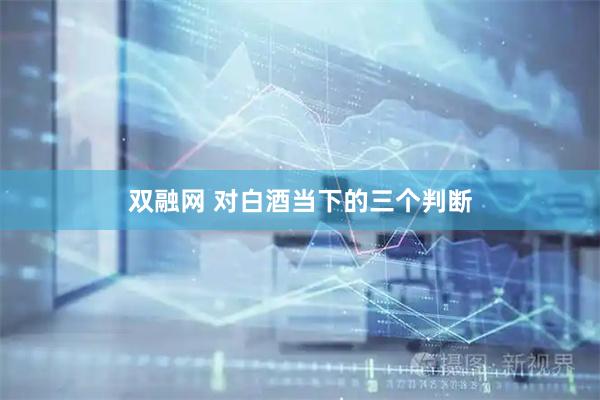 双融网 对白酒当下的三个判断