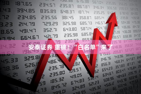 安泰证券 重磅！“白名单”来了