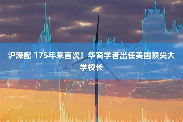 沪深配 175年来首次！华裔学者出任美国顶尖大学校长