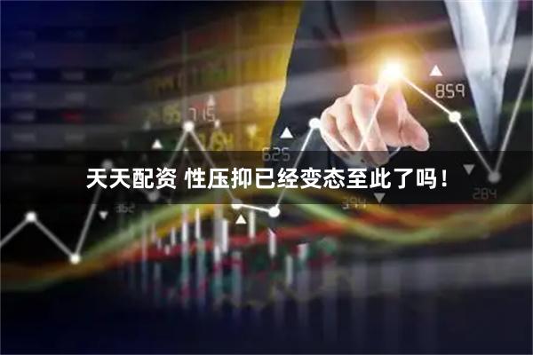 天天配资 性压抑已经变态至此了吗！