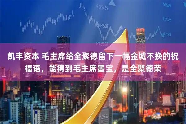 凯丰资本 毛主席给全聚德留下一幅金城不换的祝福语，能得到毛主席墨宝，是全聚德荣