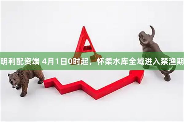 明利配资端 4月1日0时起，怀柔水库全域进入禁渔期