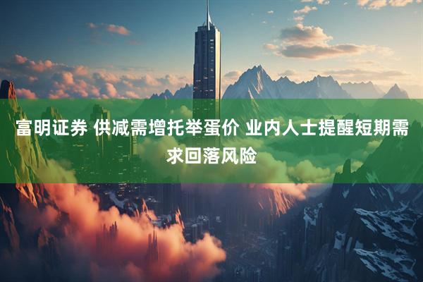 富明证券 供减需增托举蛋价 业内人士提醒短期需求回落风险