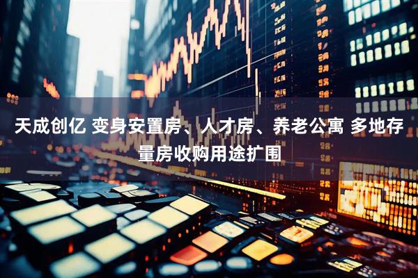 天成创亿 变身安置房、人才房、养老公寓 多地存量房收购用途扩围