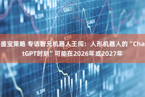 盛宝策略 专访智元机器人王闯：人形机器人的“ChatGPT时刻”可能在2026年或2027年