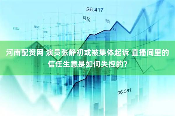 河南配资网 演员张静初或被集体起诉 直播间里的信任生意是如何失控的？