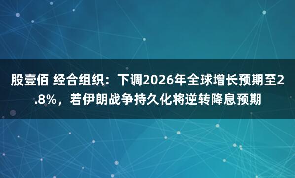 股壹佰 经合组织：下调2026年全球增长预期至2.8%，若伊朗战争持久化将逆转降息预期