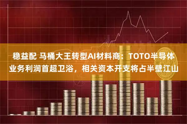 稳益配 马桶大王转型AI材料商：TOTO半导体业务利润首超卫浴，相关资本开支将占半壁江山
