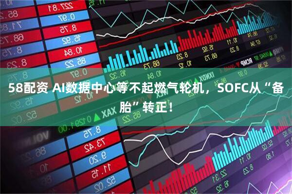 58配资 AI数据中心等不起燃气轮机，SOFC从“备胎”转正！