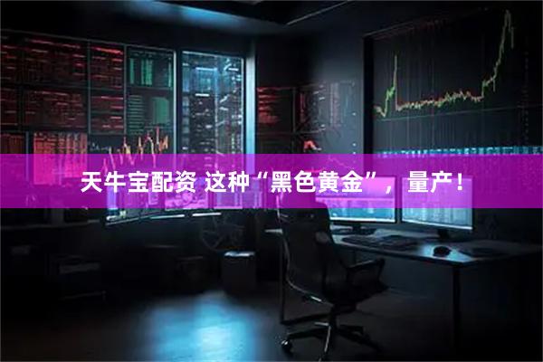 天牛宝配资 这种“黑色黄金”，量产！