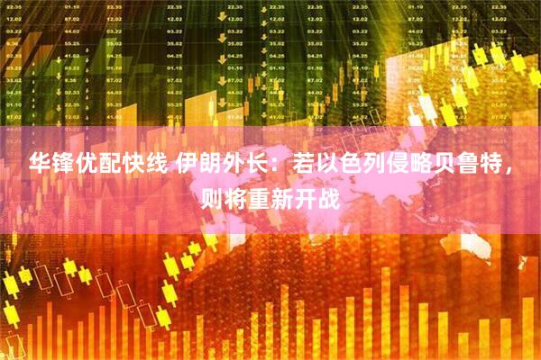 华锋优配快线 伊朗外长：若以色列侵略贝鲁特，则将重新开战