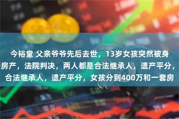 今裕堂 父亲爷爷先后去世，13岁女孩突然被身在国外的大伯起诉争夺房产，法院判决，两人都是合法继承人，遗产平分，女孩分到400万和一套房