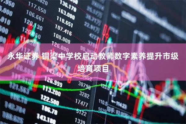 永华证券 铜梁中学校启动教师数字素养提升市级培育项目