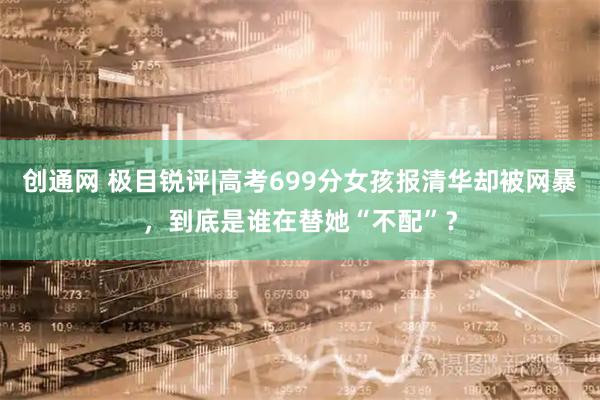创通网 极目锐评|高考699分女孩报清华却被网暴，到底是谁在替她“不配”？