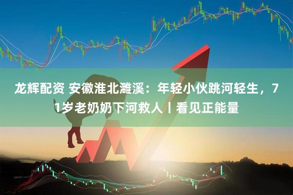 龙辉配资 安徽淮北濉溪：年轻小伙跳河轻生，71岁老奶奶下河救人丨看见正能量