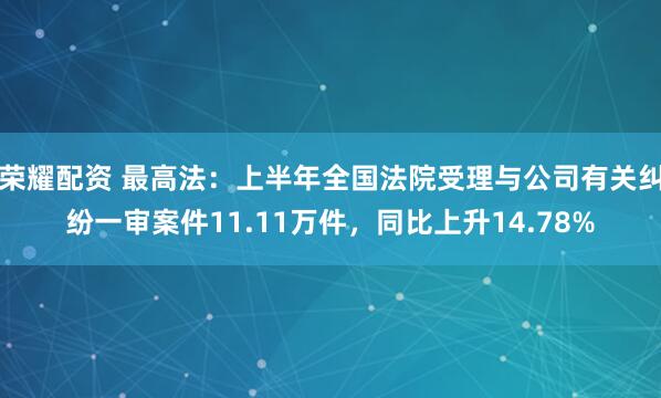 荣耀配资 最高法：上半年全国法院受理与公司有关纠纷一审案件11.11万件，同比上升14.78%