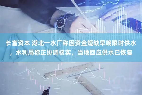 长富资本 湖北一水厂称因资金短缺早晚限时供水，水利局称正协调核实，当地回应供水已恢复
