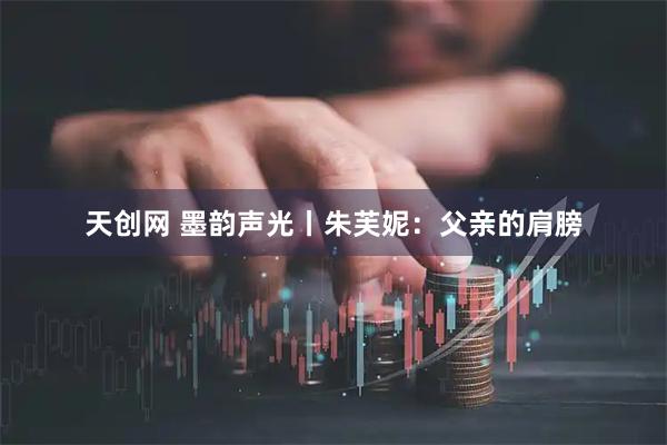 天创网 墨韵声光丨朱芙妮：父亲的肩膀