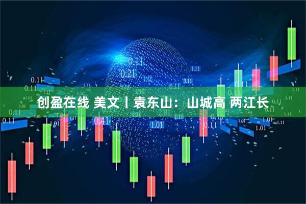 创盈在线 美文丨袁东山：山城高 两江长