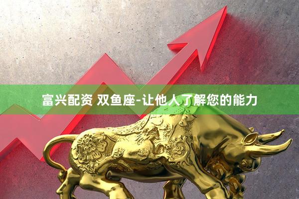 富兴配资 双鱼座-让他人了解您的能力