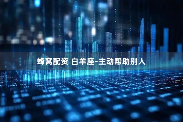 蜂窝配资 白羊座-主动帮助别人