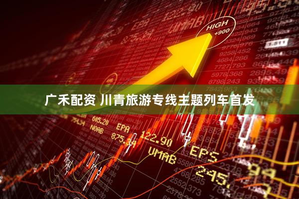 广禾配资 川青旅游专线主题列车首发