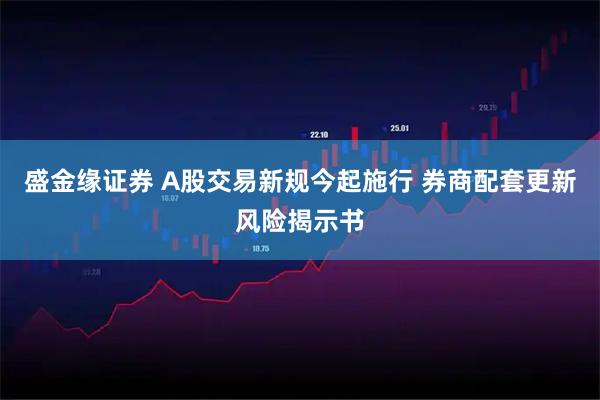 盛金缘证券 A股交易新规今起施行 券商配套更新风险揭示书