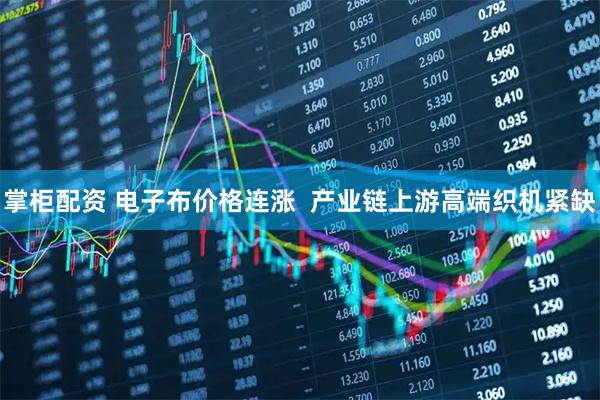 掌柜配资 电子布价格连涨  产业链上游高端织机紧缺
