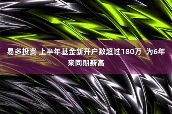 易多投资 上半年基金新开户数超过180万 为6年来同期新高